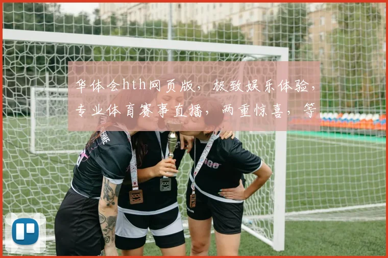 华体会hth网页版，极致娱乐体验，专业体育赛事直播，两重惊喜，等你来发现