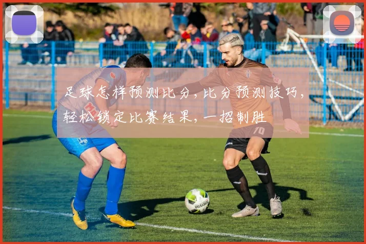 足球怎样预测比分,比分预测技巧,轻松锁定比赛结果,一招制胜