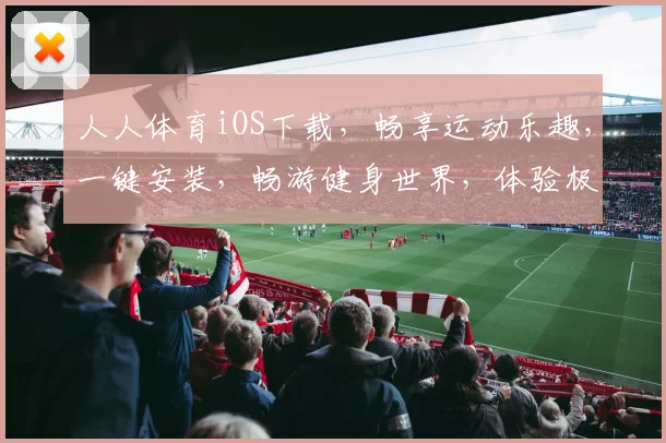 人人体育iOS下载，畅享运动乐趣，一键安装，畅游健身世界，体验极速下载