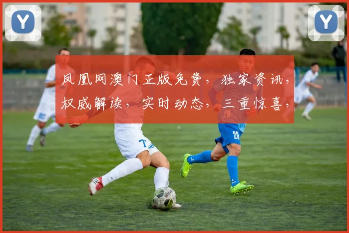 凤凰网澳门正版免费，独家资讯，权威解读，实时动态，三重惊喜，不容错过