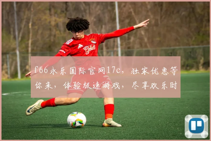 f66永乐国际官网17c，独家优惠等你来，体验极速游戏，尽享欢乐时光，畅玩不停