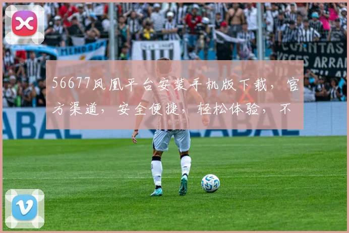 56677凤凰平台安装手机版下载，官方渠道，安全便捷，轻松体验，不容错过