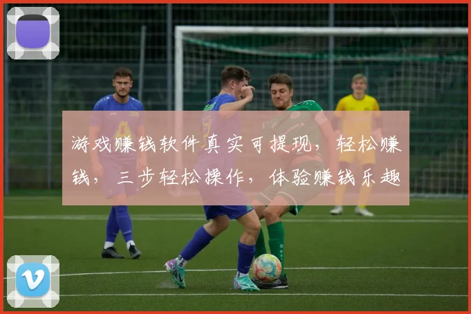 游戏赚钱软件真实可提现，轻松赚钱，三步轻松操作，体验赚钱乐趣，不容错过