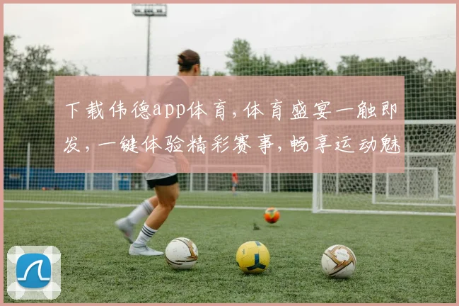 下载伟德app体育,体育盛宴一触即发,一键体验精彩赛事,畅享运动魅力