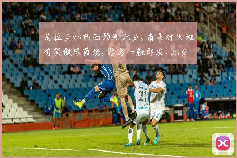 乌拉圭vs巴西预测比分,南美对决谁将笑傲绿茵场,悬念一触即发,比分揭晓