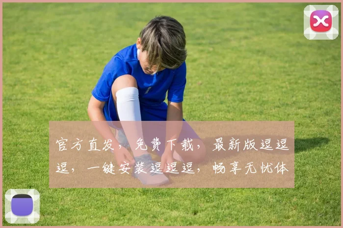 官方直发，免费下载，最新版逗逗逗，一键安装逗逗逗，畅享无忧体验逗逗逗