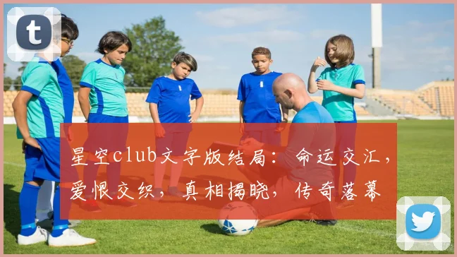 星空club文字版结局：命运交汇，爱恨交织，真相揭晓，传奇落幕