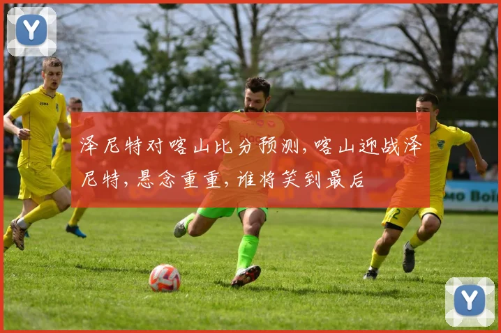 泽尼特对喀山比分预测,喀山迎战泽尼特,悬念重重,谁将笑到最后