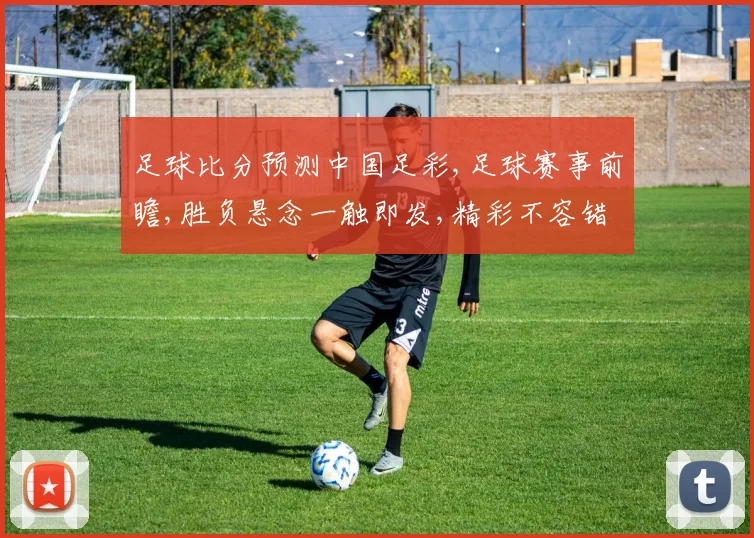 足球比分预测中国足彩,足球赛事前瞻,胜负悬念一触即发,精彩不容错过,敬请关注