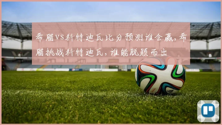 希腊vs科特迪瓦比分预测谁会赢,希腊挑战科特迪瓦,谁能脱颖而出