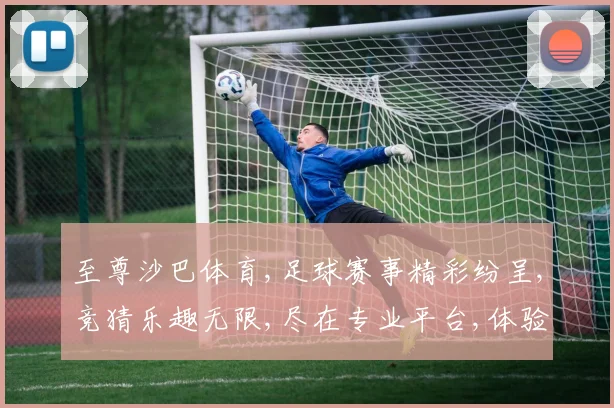 至尊沙巴体育,足球赛事精彩纷呈,竞猜乐趣无限,尽在专业平台,体验刺激