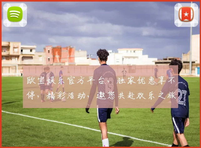 欧宝娱乐官方平台，独家优惠享不停，精彩活动，邀您共赴欢乐之旅，尽在欧宝娱乐