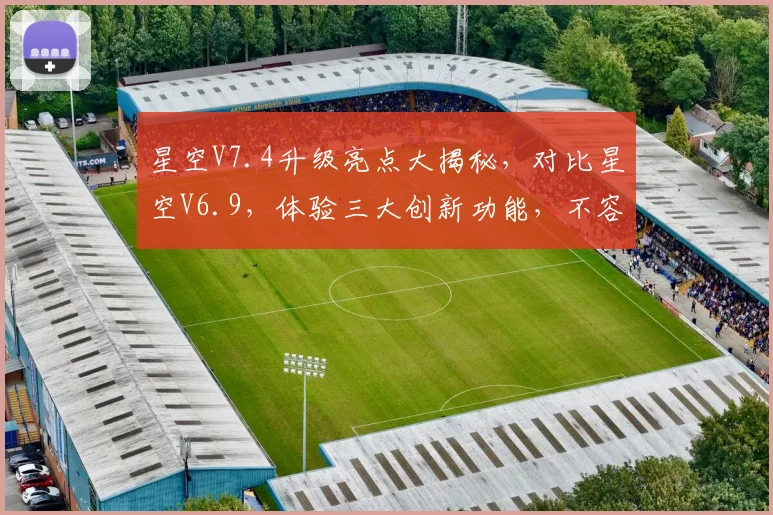 星空V7.4升级亮点大揭秘，对比星空V6.9，体验三大创新功能，不容错过