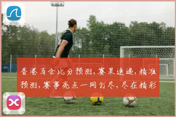 香港马会比分预测,赛果速递,精准预测,赛事亮点一网打尽,尽在精彩瞬间,。